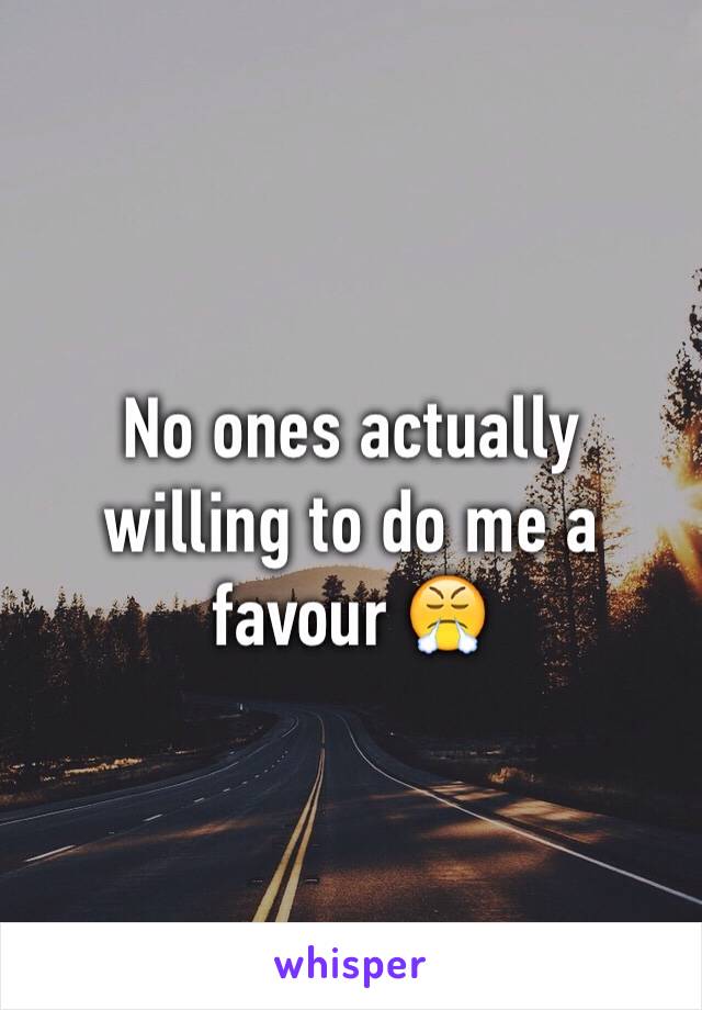 No ones actually willing to do me a favour 😤