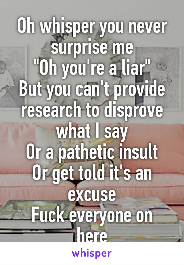 Oh whisper you never surprise me
"Oh you're a liar"
But you can't provide research to disprove what I say
Or a pathetic insult
Or get told it's an excuse
Fuck everyone on here