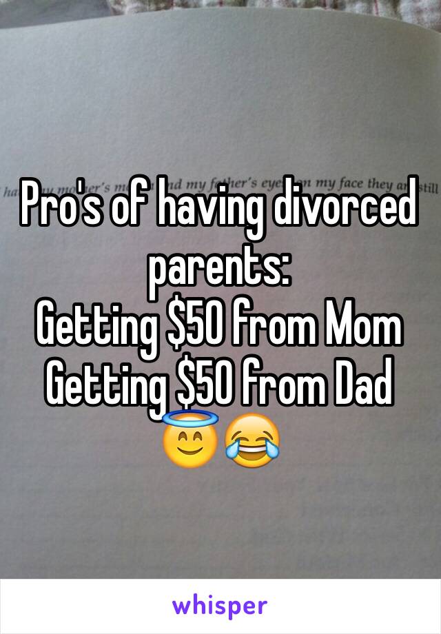 Pro's of having divorced parents:
Getting $50 from Mom
Getting $50 from Dad 
😇😂