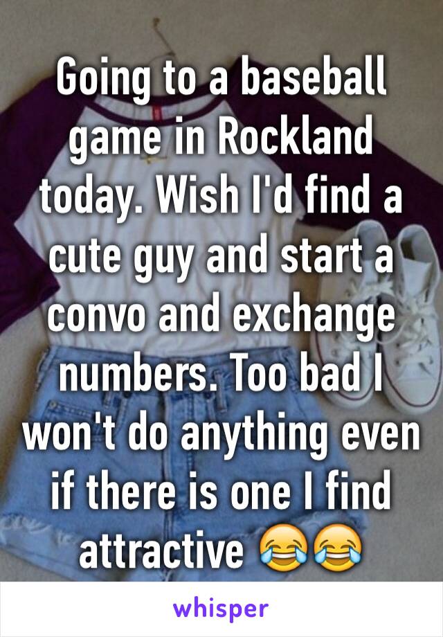 Going to a baseball game in Rockland today. Wish I'd find a cute guy and start a convo and exchange numbers. Too bad I won't do anything even if there is one I find attractive 😂😂