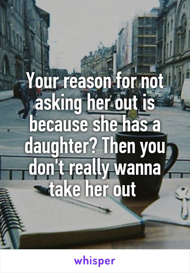 Your reason for not asking her out is because she has a daughter? Then you don't really wanna take her out 