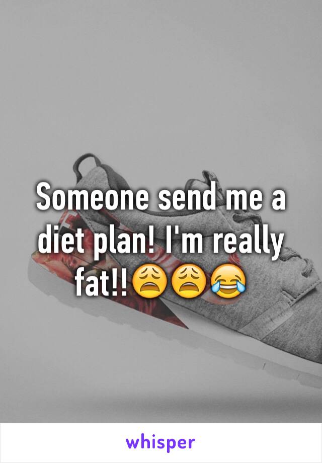 Someone send me a diet plan! I'm really fat!!😩😩😂
