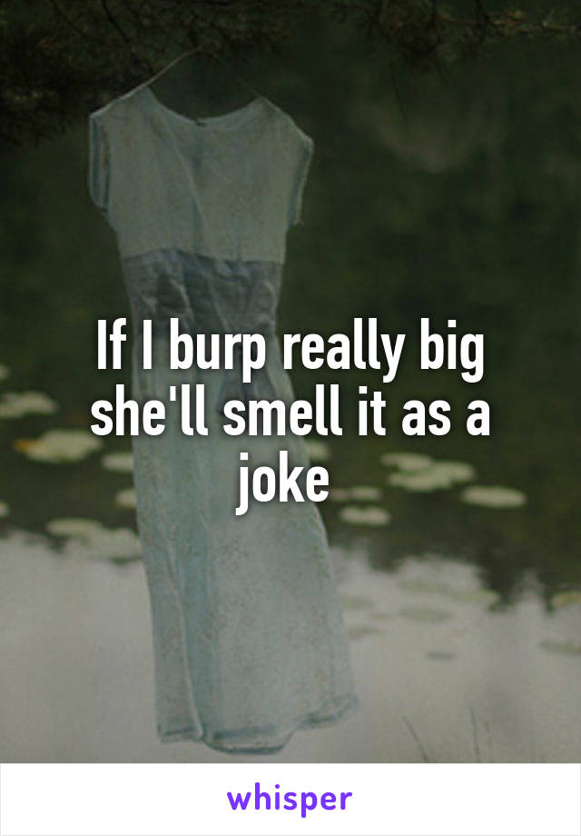 If I burp really big she'll smell it as a joke 