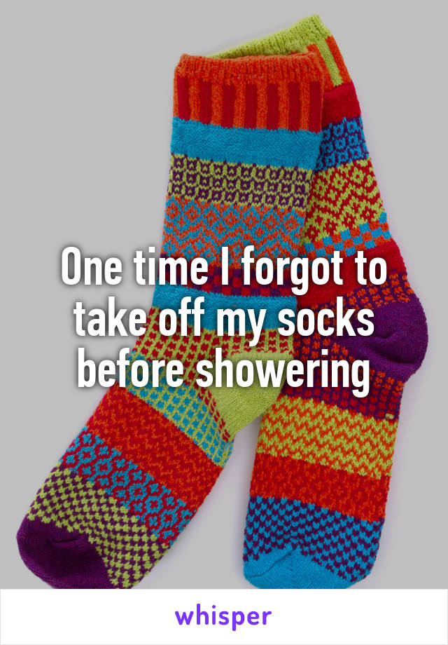 One time I forgot to take off my socks before showering