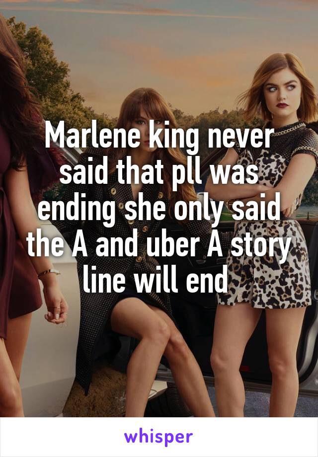 Marlene king never said that pll was ending she only said the A and uber A story line will end 
