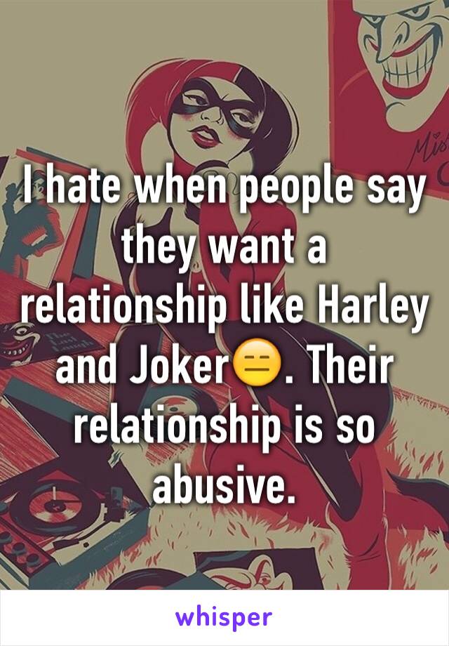 I hate when people say they want a relationship like Harley and Joker😑. Their relationship is so abusive.