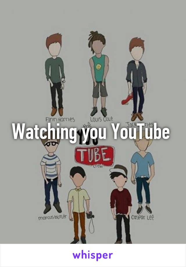 Watching you YouTube 