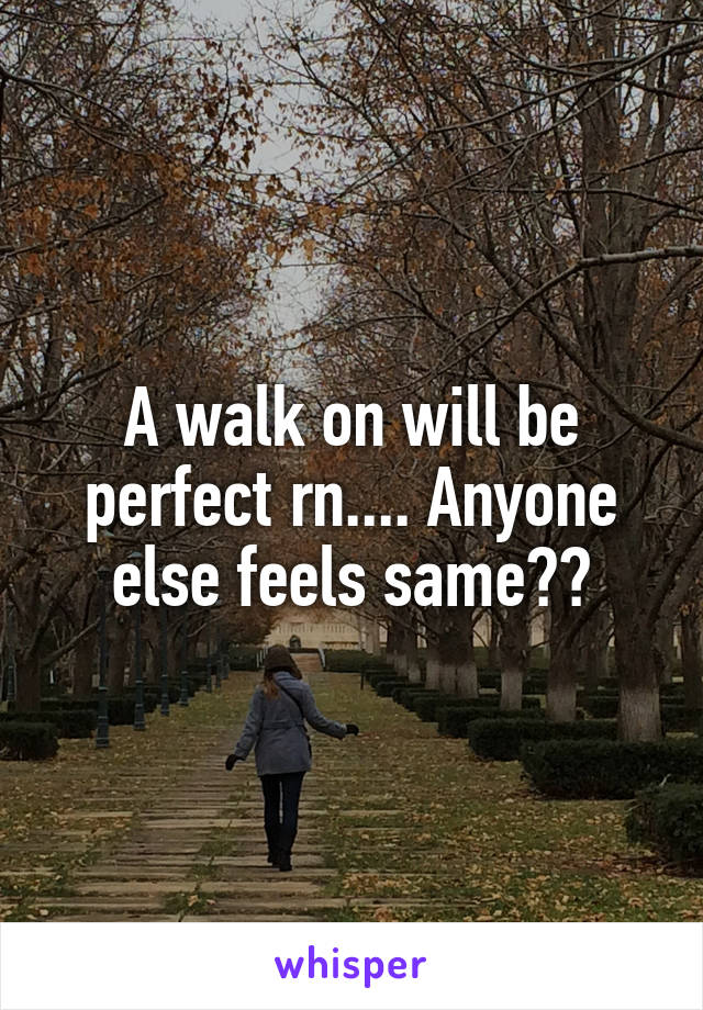 A walk on will be perfect rn.... Anyone else feels same??