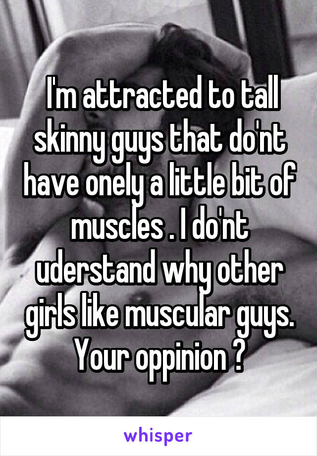  I'm attracted to tall skinny guys that do'nt have onely a little bit of muscles . I do'nt uderstand why other girls like muscular guys. Your oppinion ?