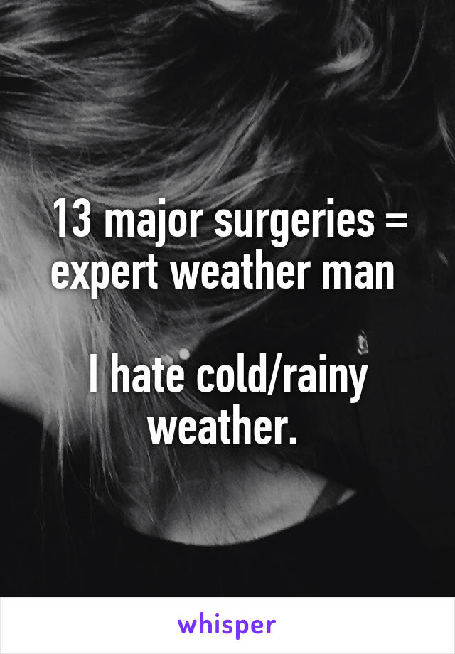 13 major surgeries = expert weather man 

I hate cold/rainy weather. 