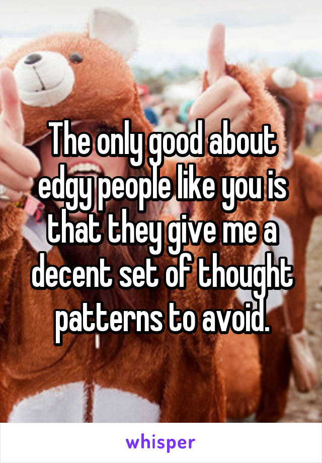 The only good about edgy people like you is that they give me a decent set of thought patterns to avoid.