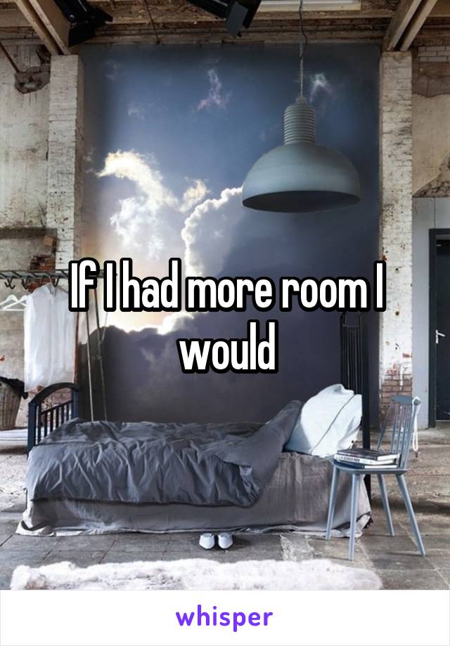 If I had more room I would