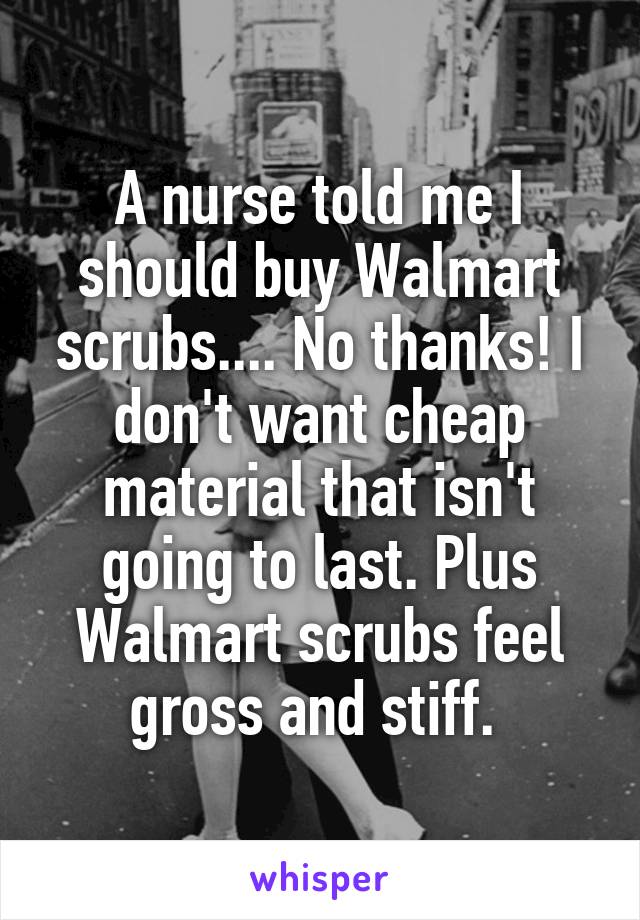 A nurse told me I should buy Walmart scrubs.... No thanks! I don't want cheap material that isn't going to last. Plus Walmart scrubs feel gross and stiff. 
