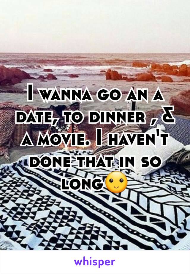 I wanna go an a date, to dinner , & a movie. I haven't done that in so long🙂