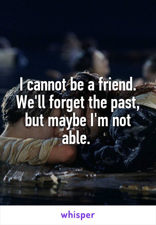 I cannot be a friend. We'll forget the past, but maybe I'm not able. 