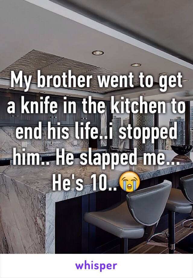 My brother went to get a knife in the kitchen to end his life..i stopped him.. He slapped me...
He's 10..😭