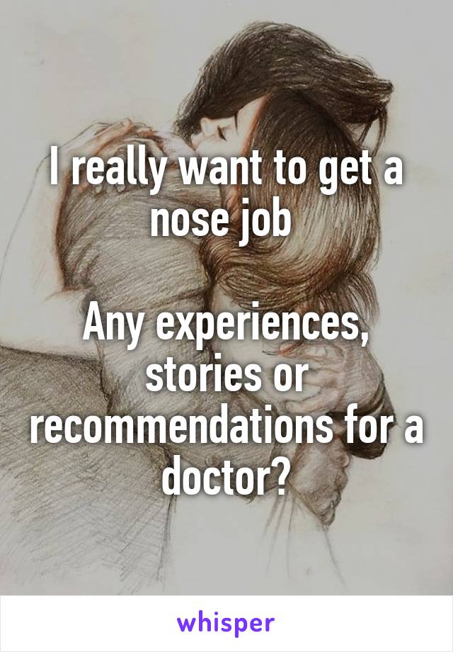 I really want to get a nose job 

Any experiences, stories or recommendations for a doctor?