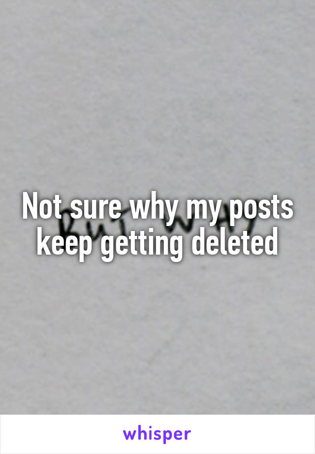 Not sure why my posts keep getting deleted