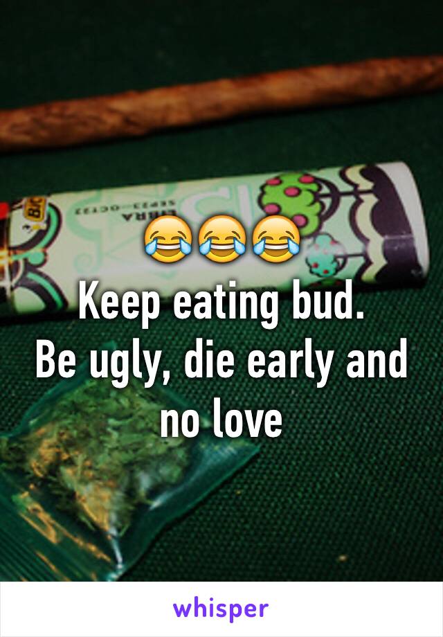 😂😂😂
Keep eating bud.
Be ugly, die early and no love 