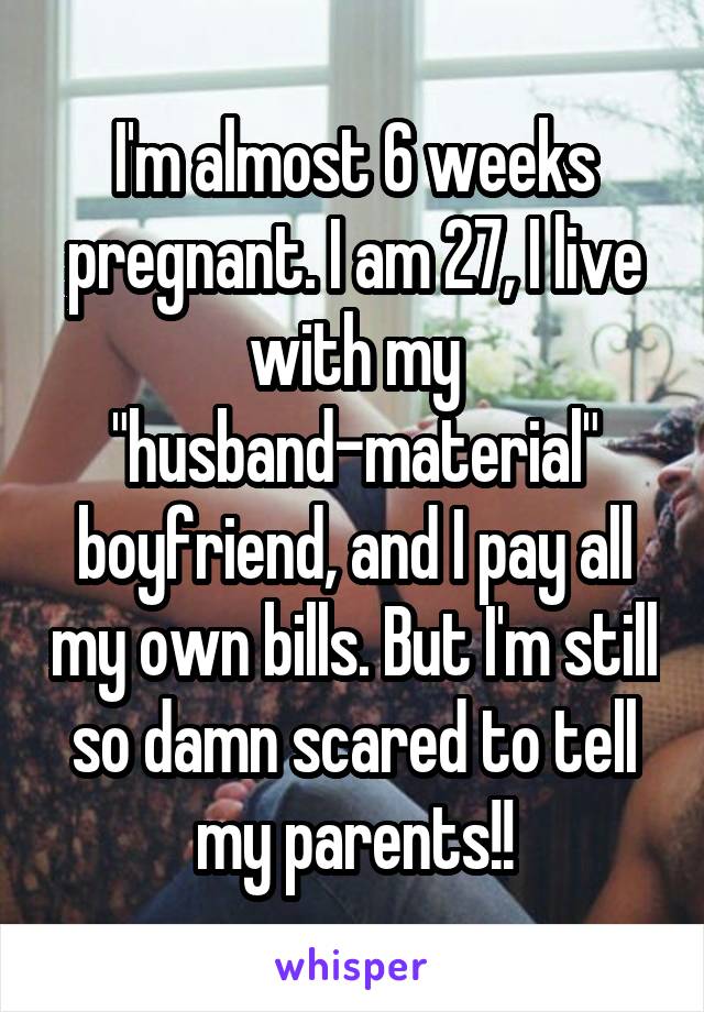 I'm almost 6 weeks pregnant. I am 27, I live with my "husband-material" boyfriend, and I pay all my own bills. But I'm still so damn scared to tell my parents!!