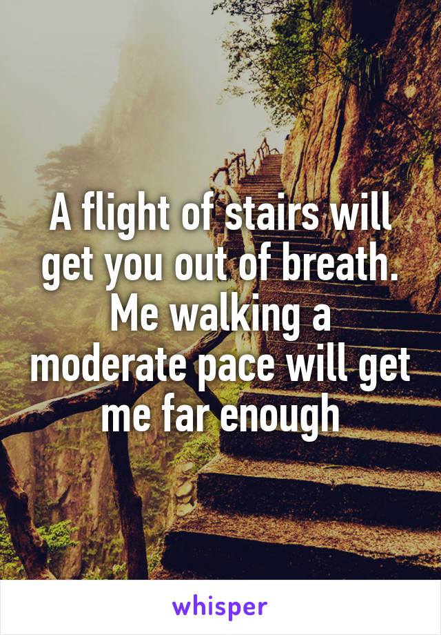 A flight of stairs will get you out of breath. Me walking a moderate pace will get me far enough