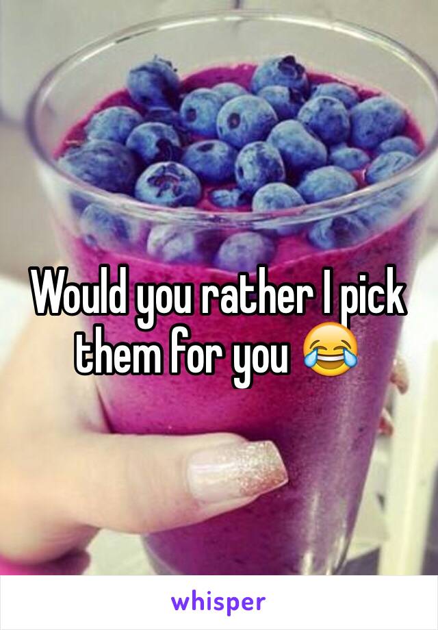 Would you rather I pick them for you 😂