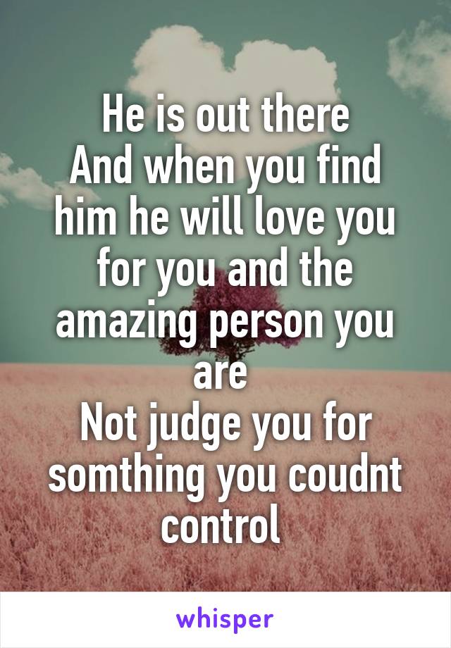 He is out there
And when you find him he will love you for you and the amazing person you are 
Not judge you for somthing you coudnt control 