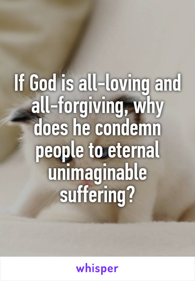 If God is all-loving and all-forgiving, why does he condemn people to eternal unimaginable suffering?