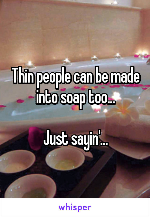 Thin people can be made into soap too...

Just sayin'...