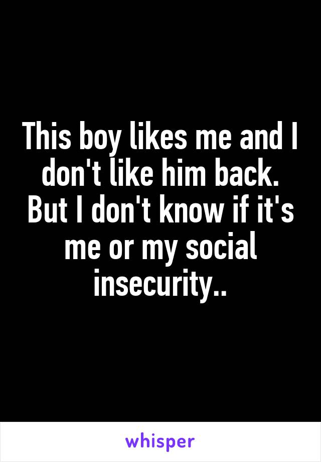 This boy likes me and I don't like him back. But I don't know if it's me or my social insecurity..
