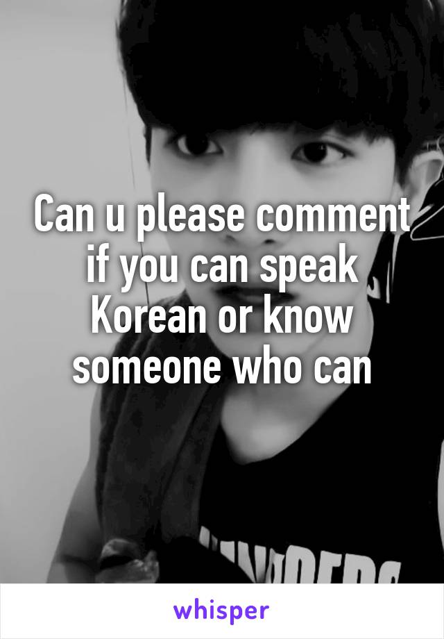 Can u please comment if you can speak Korean or know someone who can
