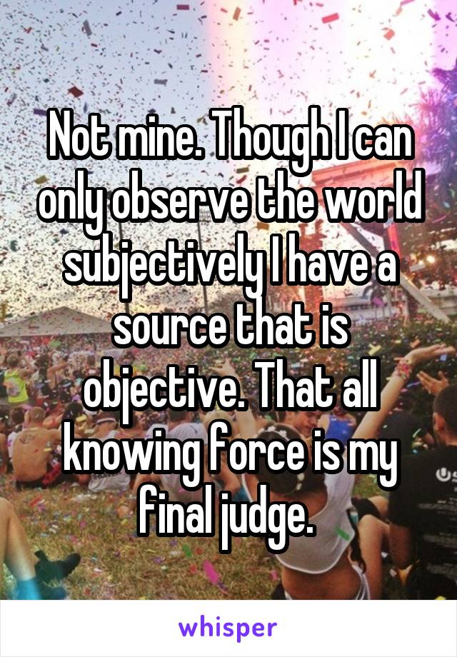 Not mine. Though I can only observe the world subjectively I have a source that is objective. That all knowing force is my final judge. 