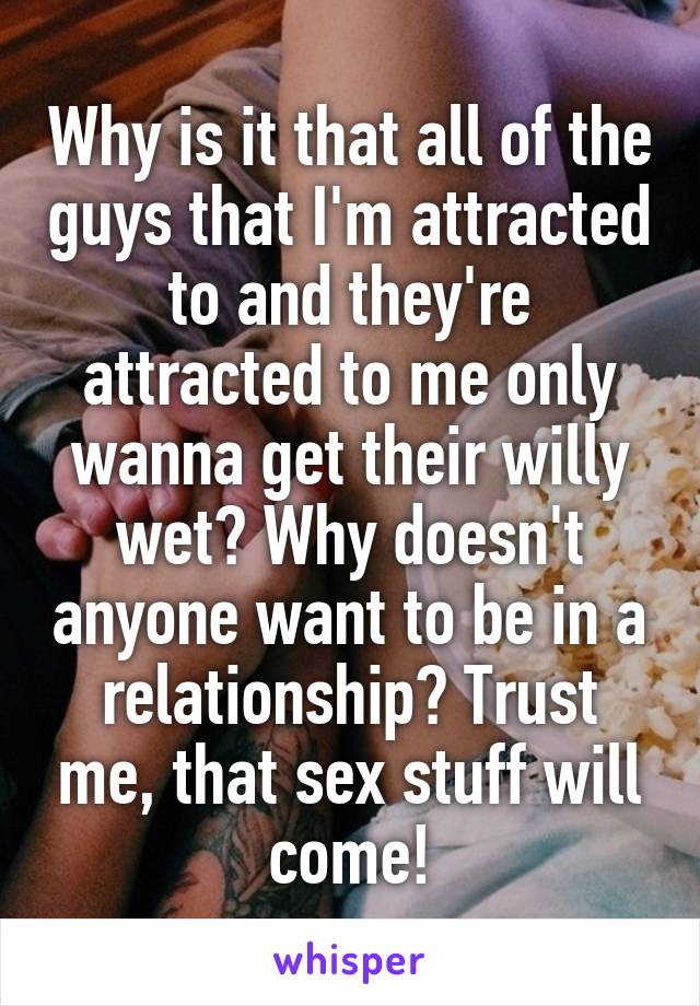 Why is it that all of the guys that I'm attracted to and they're attracted to me only wanna get their willy wet? Why doesn't anyone want to be in a relationship? Trust me, that sex stuff will come!