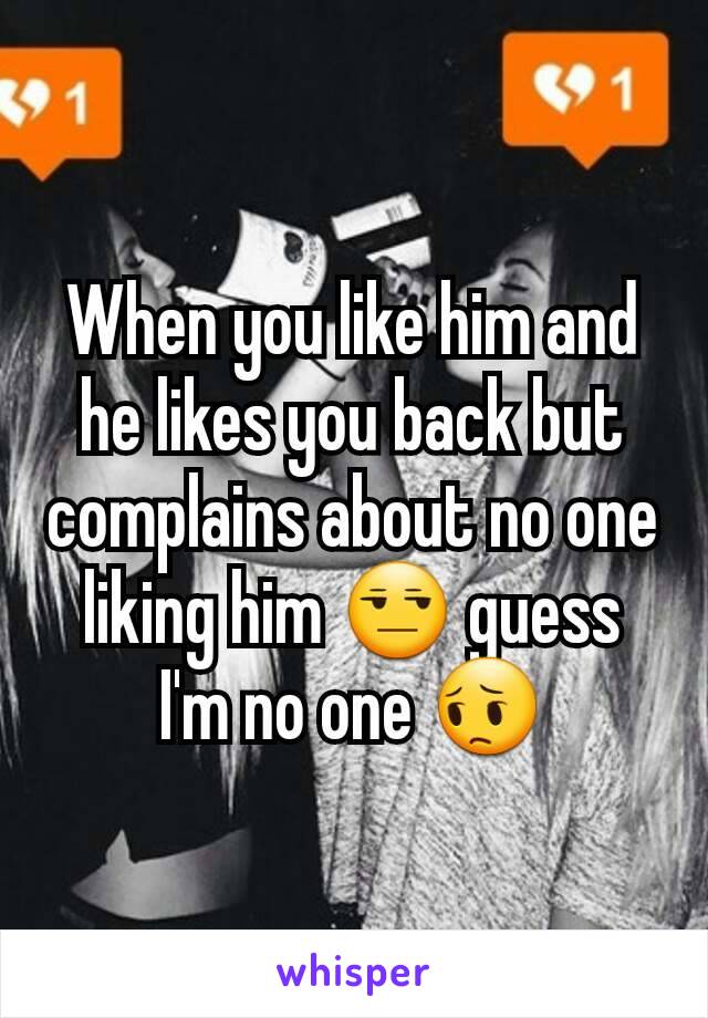 When you like him and he likes you back but complains about no one liking him 😒 guess I'm no one 😔