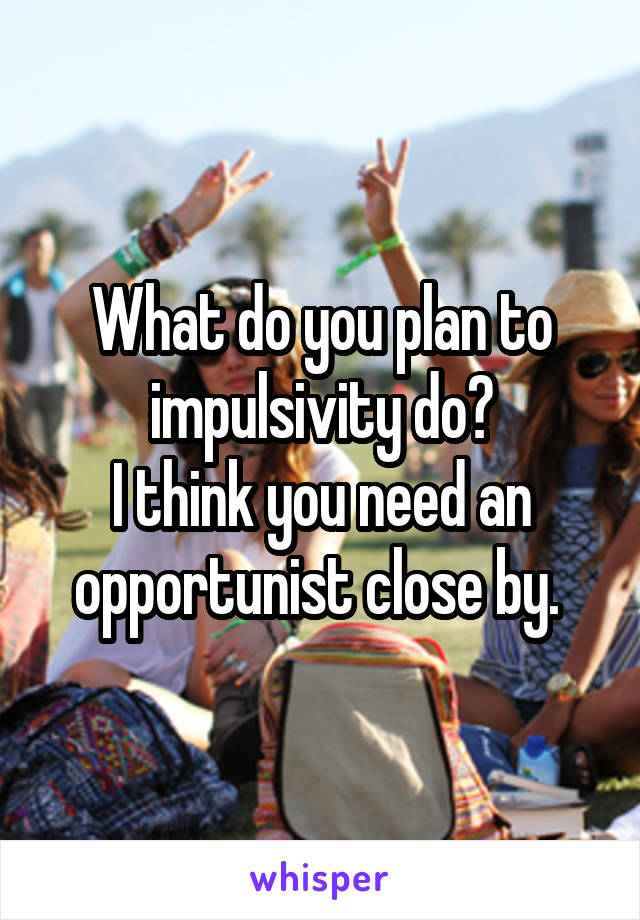 What do you plan to impulsivity do?
I think you need an opportunist close by. 