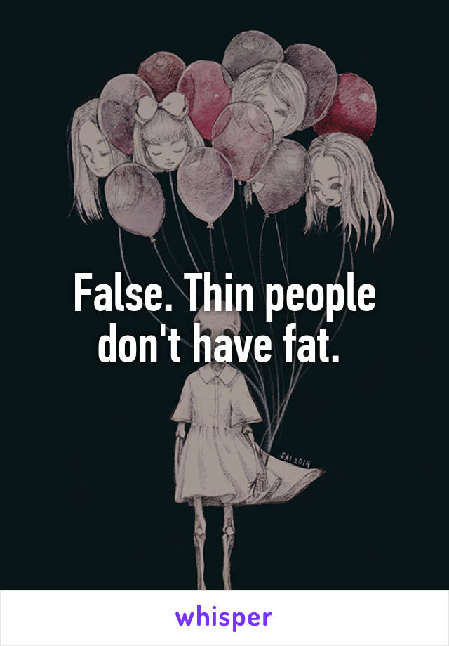 False. Thin people don't have fat. 