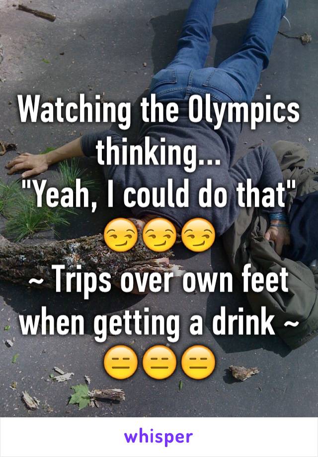 Watching the Olympics thinking...
"Yeah, I could do that"
😏😏😏
~ Trips over own feet when getting a drink ~
😑😑😑