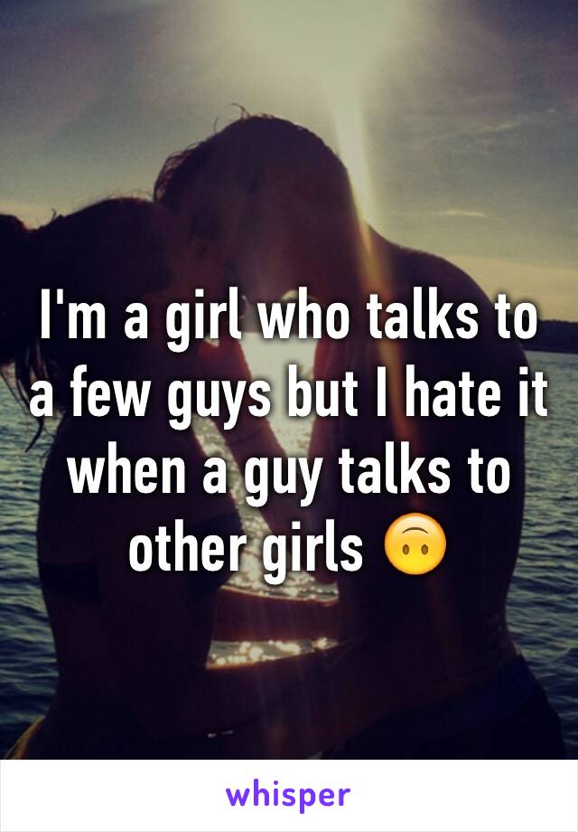 I'm a girl who talks to a few guys but I hate it when a guy talks to other girls 🙃