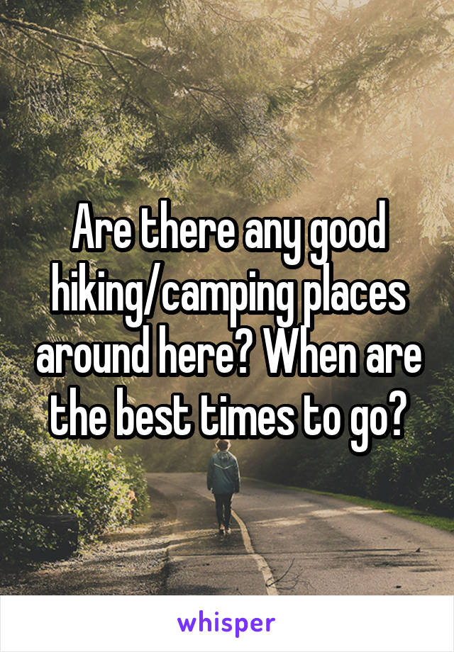 Are there any good hiking/camping places around here? When are the best times to go?
