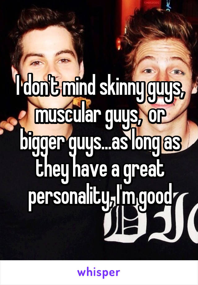 I don't mind skinny guys, muscular guys,  or bigger guys...as long as they have a great personality, I'm good