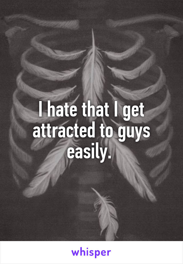 I hate that I get attracted to guys easily. 