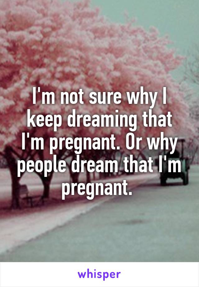 I'm not sure why I keep dreaming that I'm pregnant. Or why people dream that I'm pregnant. 
