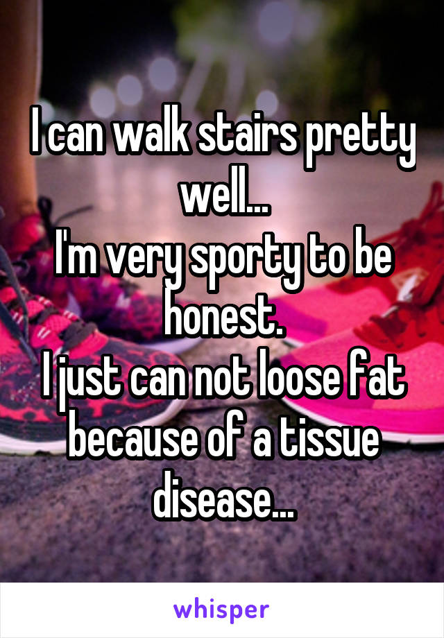 I can walk stairs pretty well...
I'm very sporty to be honest.
I just can not loose fat because of a tissue disease...