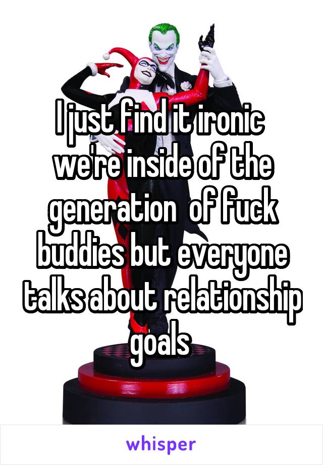 I just find it ironic  we're inside of the generation  of fuck buddies but everyone talks about relationship goals 