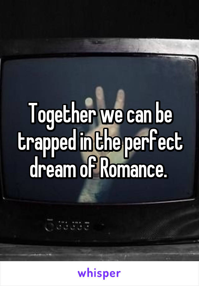 Together we can be trapped in the perfect dream of Romance. 