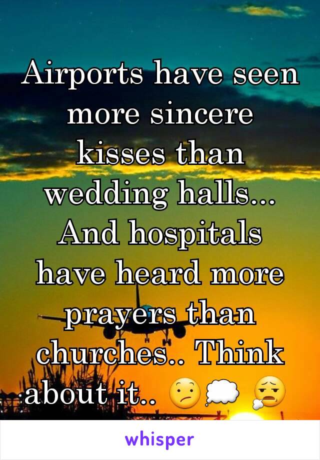 Airports have seen more sincere kisses than wedding halls... And hospitals have heard more prayers than churches.. Think about it.. 😕💭 😧 