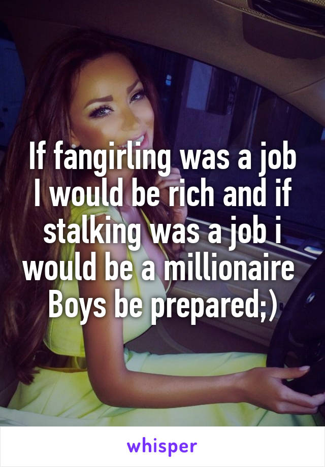 If fangirling was a job I would be rich and if stalking was a job i would be a millionaire 
Boys be prepared;)