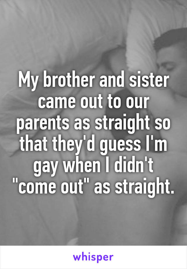 My brother and sister came out to our parents as straight so that they'd guess I'm gay when I didn't "come out" as straight.