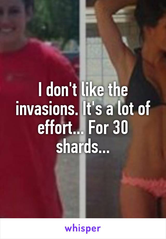 I don't like the invasions. It's a lot of effort... For 30 shards...