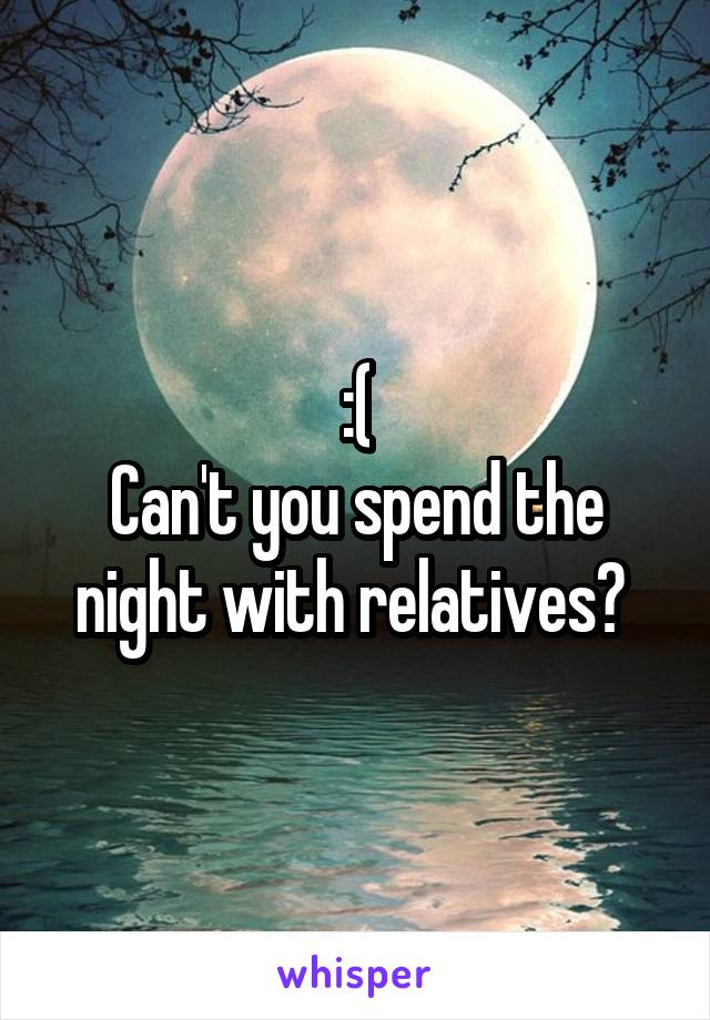 :(
Can't you spend the night with relatives? 